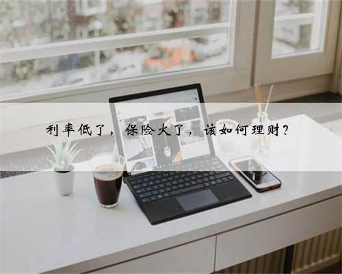 利率低了，保险火了，该如何理财？