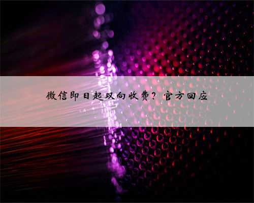 微信即日起双向收费？官方回应