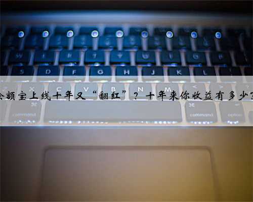 余额宝上线十年又“翻红”？十年来你收益有多少？