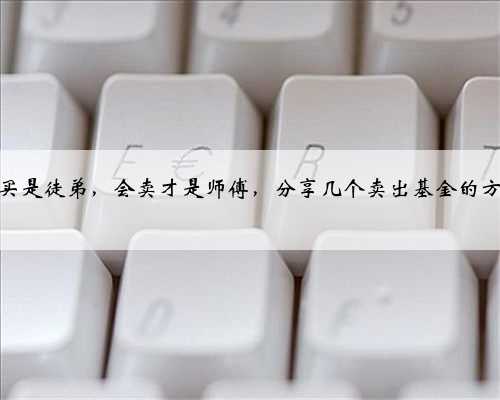 会买是徒弟，会卖才是师傅，分享几个卖出基金的方法