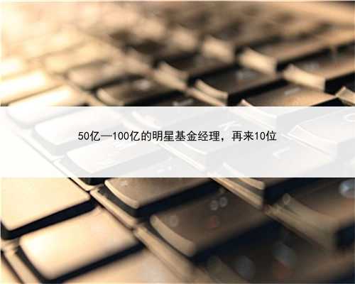 50亿—100亿的明星基金经理，再来10位