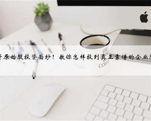 揭开原始股投资面纱！教你怎样投到真正靠谱的企业股权
