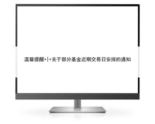 温馨提醒 | 关于部分基金近期交易日安排的通知