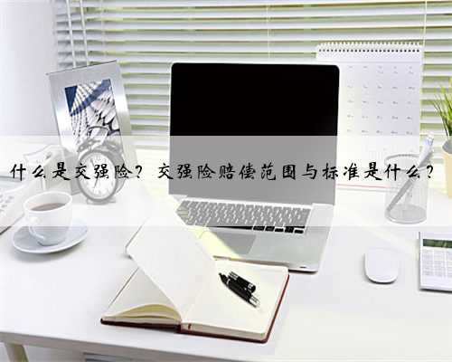 什么是交强险？交强险赔偿范围与标准是什么？