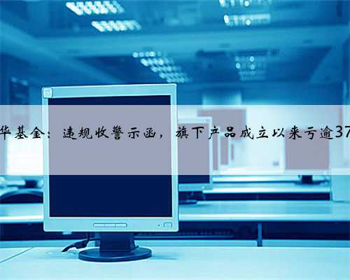 兴华基金：违规收警示函，旗下产品成立以来亏逾37%