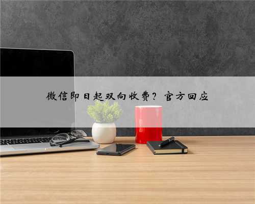 微信即日起双向收费？官方回应