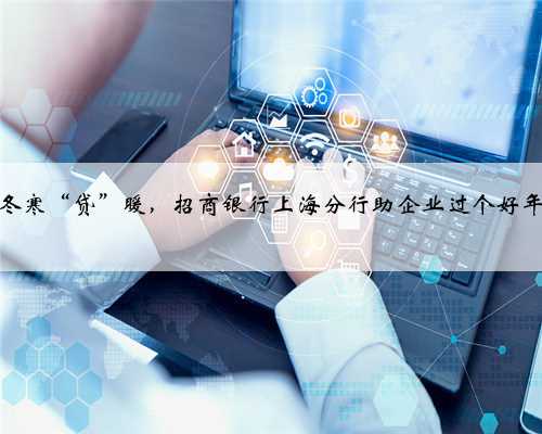 冬寒“贷”暖，招商银行上海分行助企业过个好年