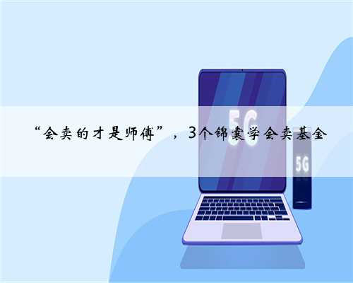 “会卖的才是师傅”，3个锦囊学会卖基金