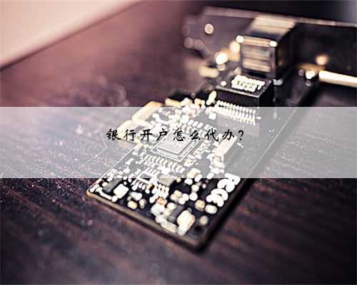 银行开户怎么代办？