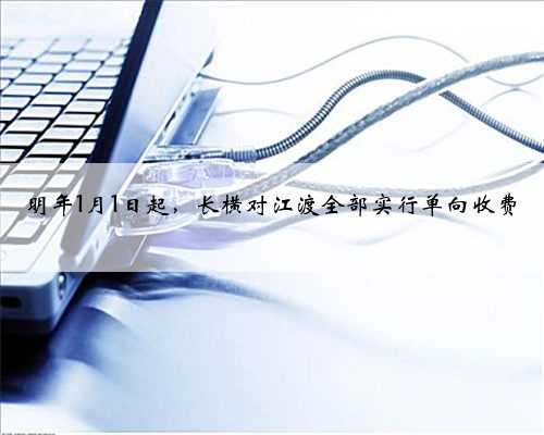 明年1月1日起，长横对江渡全部实行单向收费