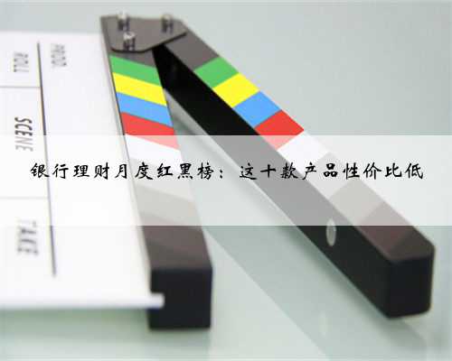 银行理财月度红黑榜：这十款产品性价比低