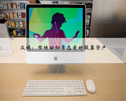 众禄：市场回归常态看好股票资产