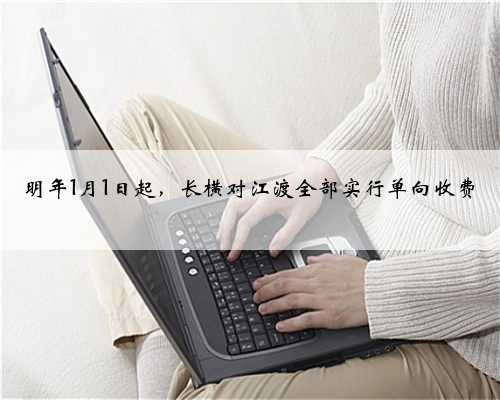 明年1月1日起，长横对江渡全部实行单向收费