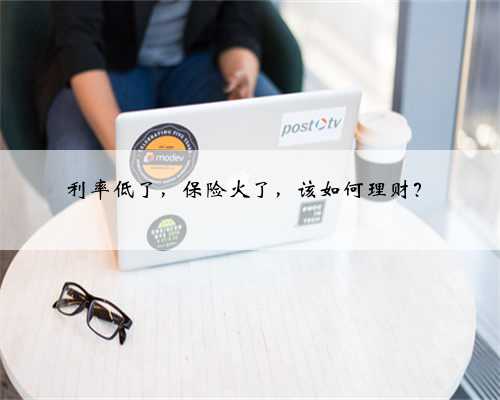 利率低了，保险火了，该如何理财？