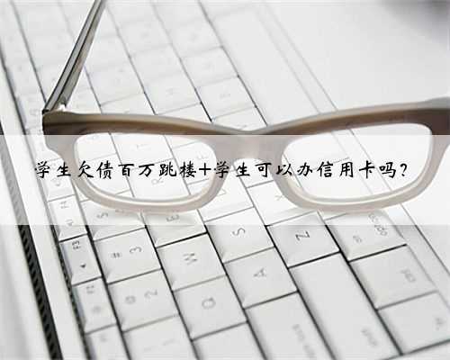 学生欠债百万跳楼 学生可以办信用卡吗？