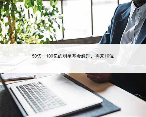 50亿—100亿的明星基金经理，再来10位
