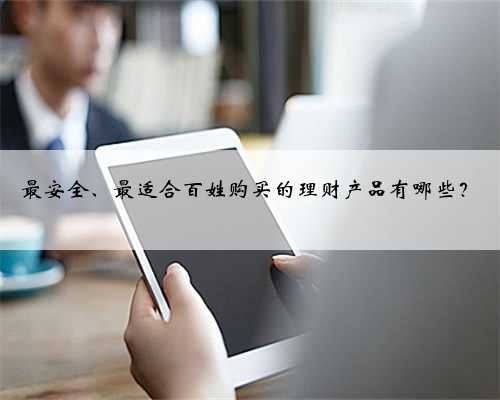 最安全、最适合百姓购买的理财产品有哪些？