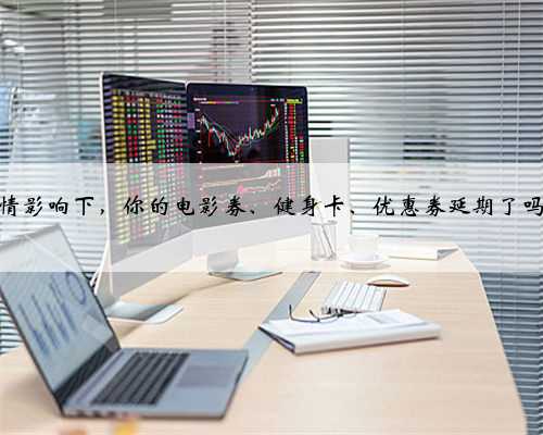 疫情影响下，你的电影券、健身卡、优惠券延期了吗？