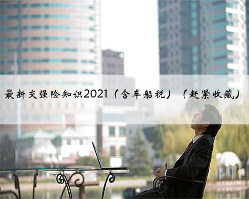 最新交强险知识2021（含车船税）（赶紧收藏）