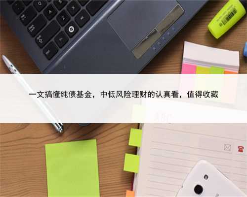 一文搞懂纯债基金，中低风险理财的认真看，值得收藏