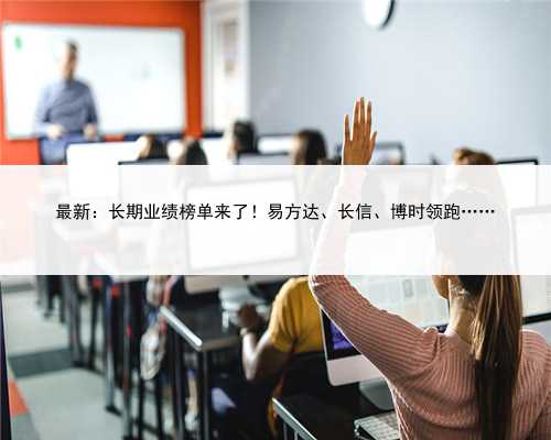 最新：长期业绩榜单来了！易方达、长信、博时领跑……