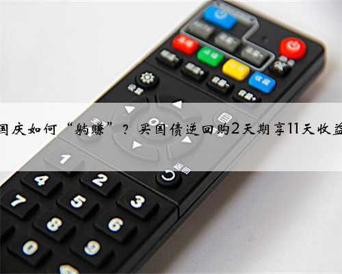 国庆如何“躺赚”？买国债逆回购2天期享11天收益