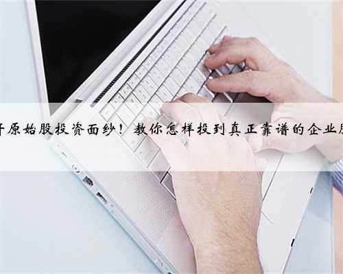 揭开原始股投资面纱！教你怎样投到真正靠谱的企业股权