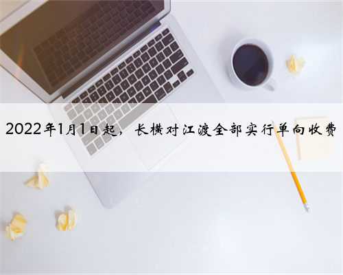 2022年1月1日起，长横对江渡全部实行单向收费