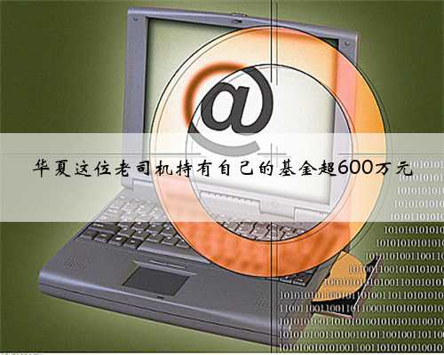 华夏这位老司机持有自己的基金超600万元