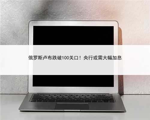 俄罗斯卢布跌破100关口！央行或需大幅加息