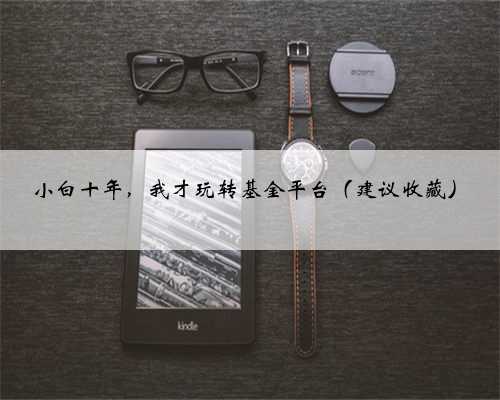 小白十年，我才玩转基金平台（建议收藏）