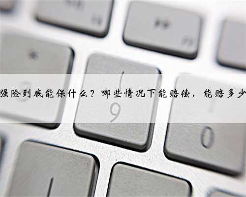 交强险到底能保什么？哪些情况下能赔偿，能赔多少？