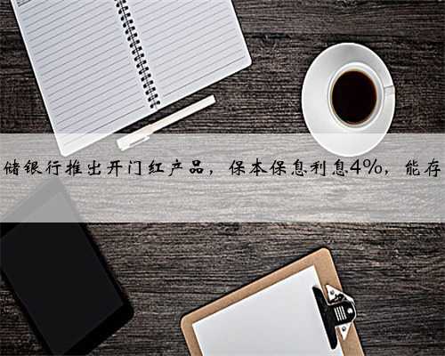 邮储银行推出开门红产品，保本保息利息4%，能存吗