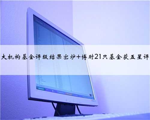 七大机构基金评级结果出炉 博时21只基金获五星评级