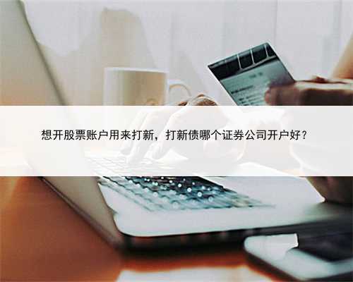 想开股票账户用来打新，打新债哪个证券公司开户好？