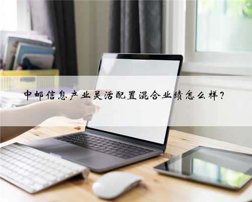 中邮信息产业灵活配置混合业绩怎么样？