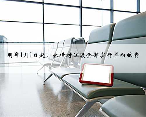 明年1月1日起，长横对江渡全部实行单向收费