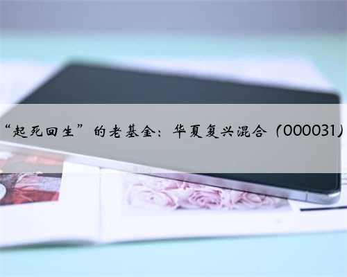 “起死回生”的老基金：华夏复兴混合（000031）