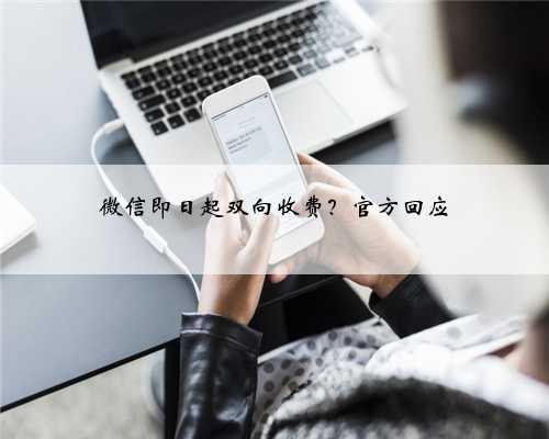 微信即日起双向收费？官方回应