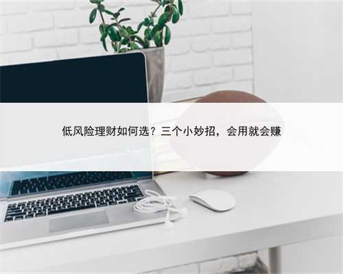 低风险理财如何选？三个小妙招，会用就会赚