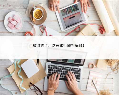 被收购了，这家银行即将解散！