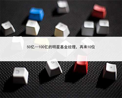 50亿—100亿的明星基金经理，再来10位