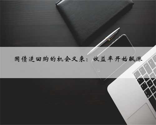 国债逆回购的机会又来：收益率开始飙涨