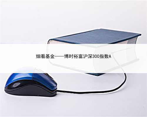 细看基金——博时裕富沪深300指数A