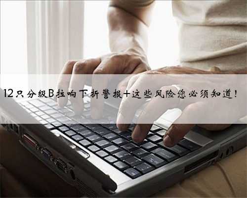 12只分级B拉响下折警报 这些风险您必须知道！