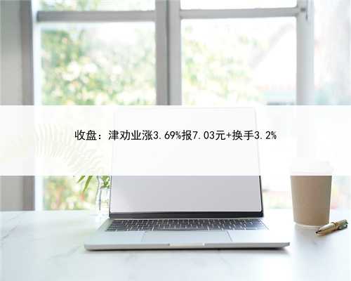收盘：津劝业涨3.69%报7.03元 换手3.2%