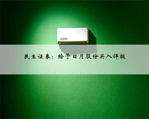 民生证券：给予日月股份买入评级