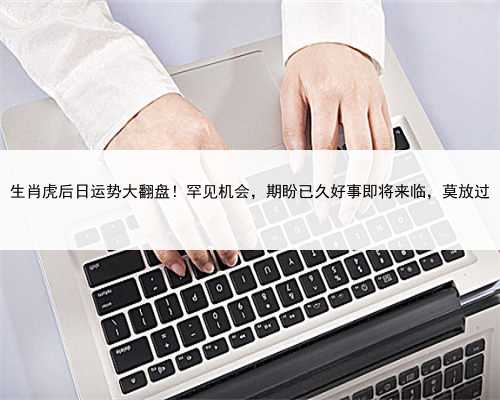 生肖虎后日运势大翻盘！罕见机会，期盼已久好事即将来临，莫放过