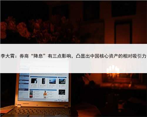 李大霄：券商“降息”有三点影响，凸显出中国核心资产的相对吸引力