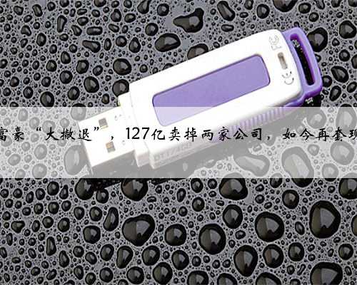 四川富豪“大撤退”，127亿卖掉两家公司，如今再套现18亿